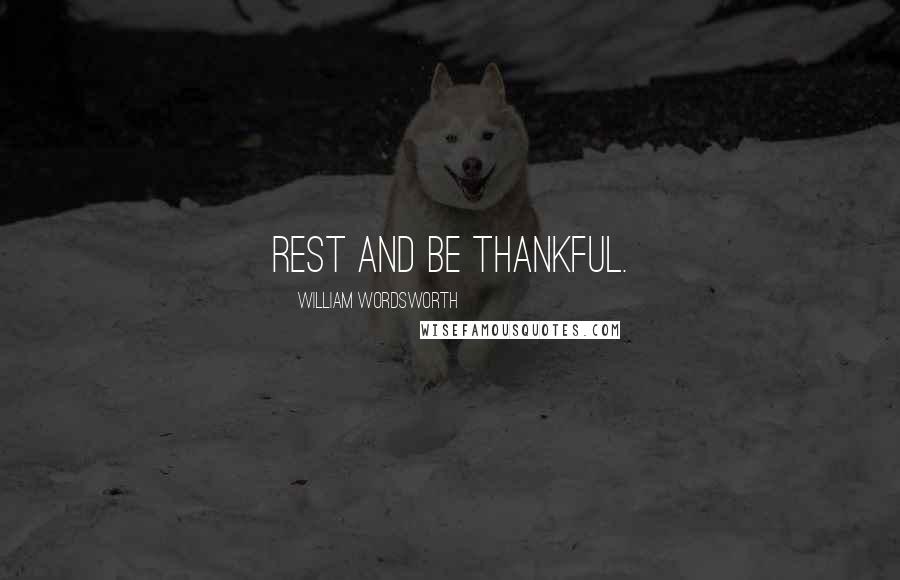 William Wordsworth Quotes: Rest and be thankful.