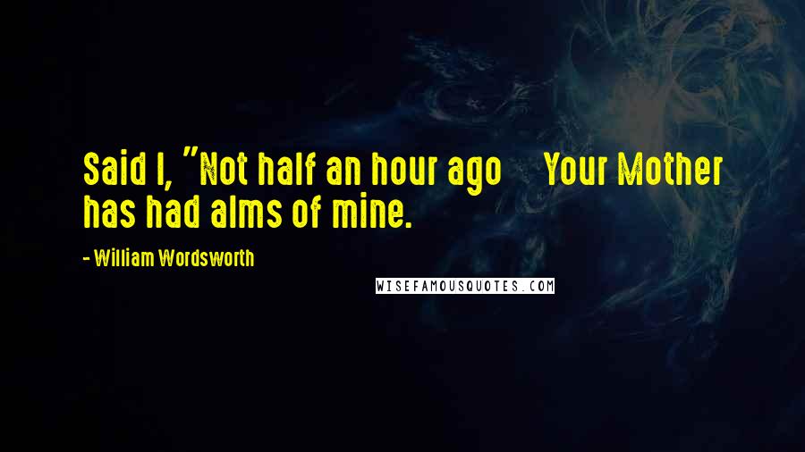 William Wordsworth Quotes: Said I, "Not half an hour ago     Your Mother has had alms of mine.