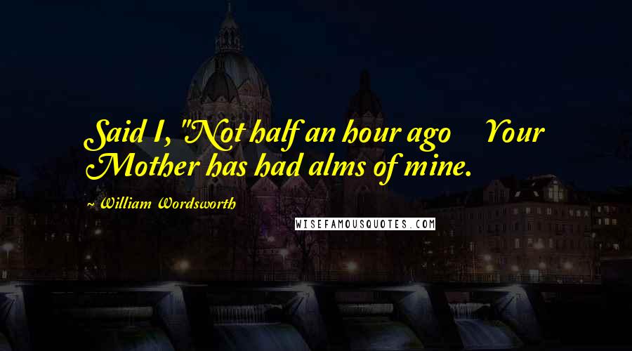 William Wordsworth Quotes: Said I, "Not half an hour ago     Your Mother has had alms of mine.