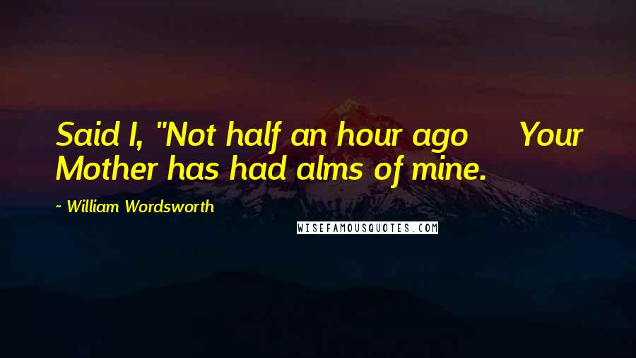 William Wordsworth Quotes: Said I, "Not half an hour ago     Your Mother has had alms of mine.