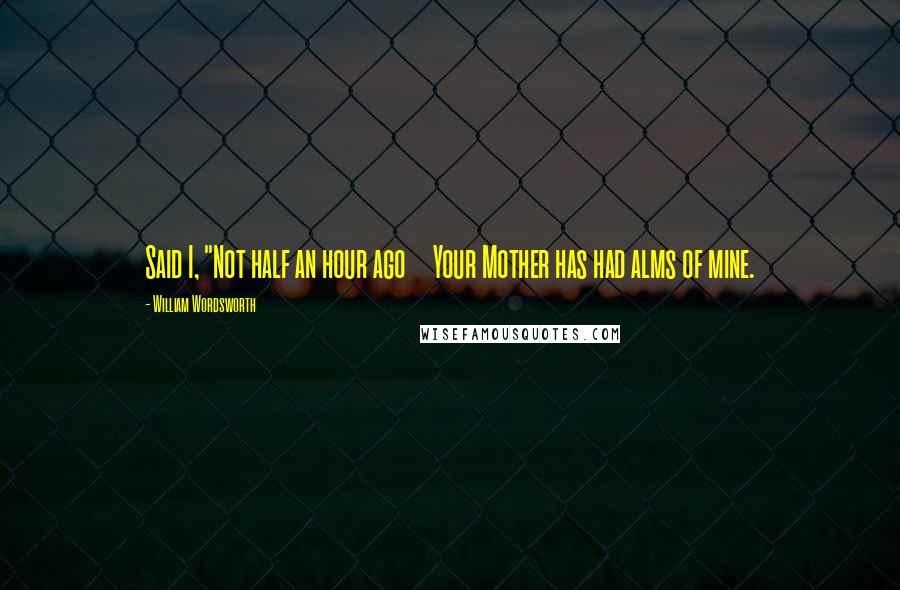 William Wordsworth Quotes: Said I, "Not half an hour ago     Your Mother has had alms of mine.