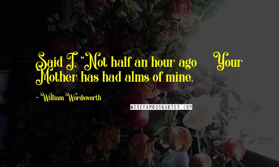 William Wordsworth Quotes: Said I, "Not half an hour ago     Your Mother has had alms of mine.