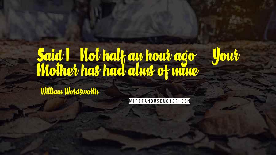 William Wordsworth Quotes: Said I, "Not half an hour ago     Your Mother has had alms of mine.