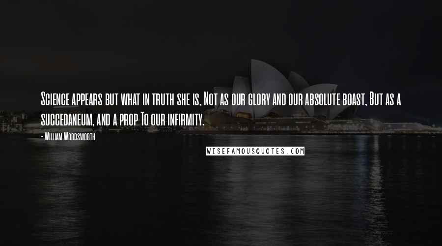 William Wordsworth Quotes: Science appears but what in truth she is, Not as our glory and our absolute boast, But as a succedaneum, and a prop To our infirmity.