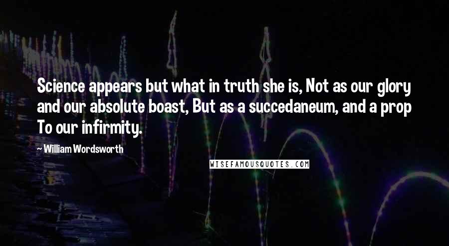 William Wordsworth Quotes: Science appears but what in truth she is, Not as our glory and our absolute boast, But as a succedaneum, and a prop To our infirmity.