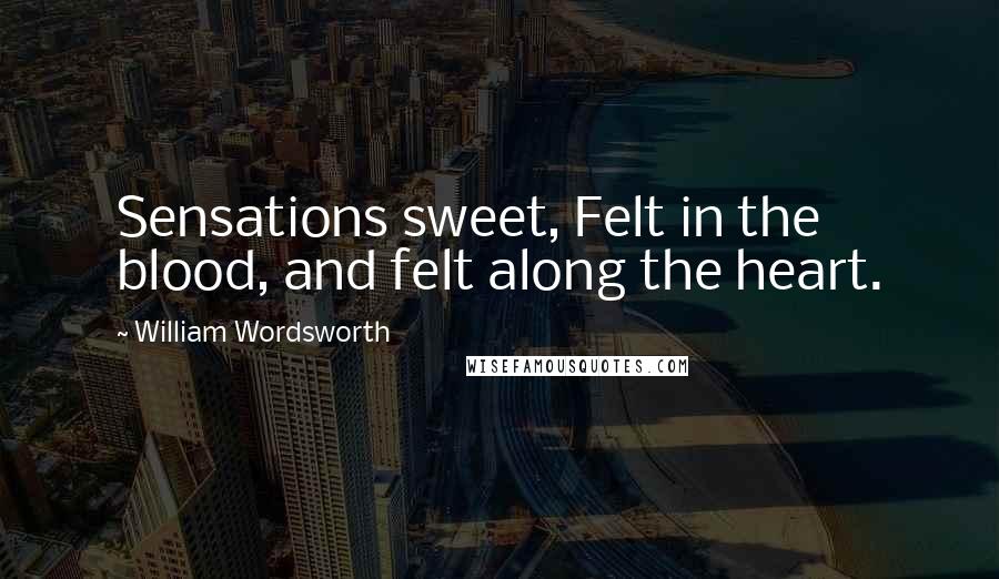 William Wordsworth Quotes: Sensations sweet, Felt in the blood, and felt along the heart.