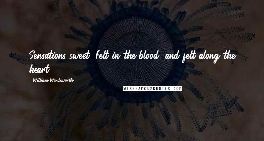 William Wordsworth Quotes: Sensations sweet, Felt in the blood, and felt along the heart.