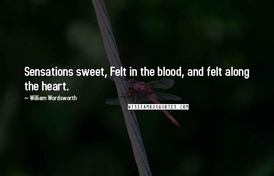 William Wordsworth Quotes: Sensations sweet, Felt in the blood, and felt along the heart.