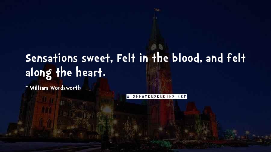 William Wordsworth Quotes: Sensations sweet, Felt in the blood, and felt along the heart.