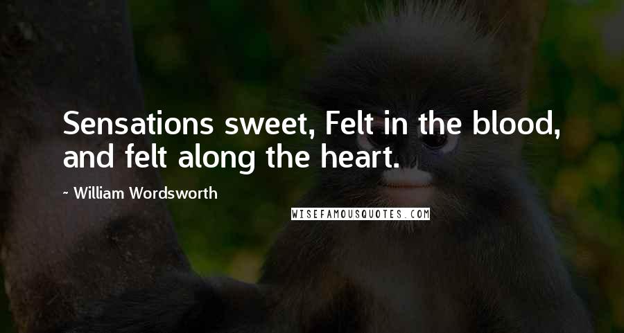 William Wordsworth Quotes: Sensations sweet, Felt in the blood, and felt along the heart.