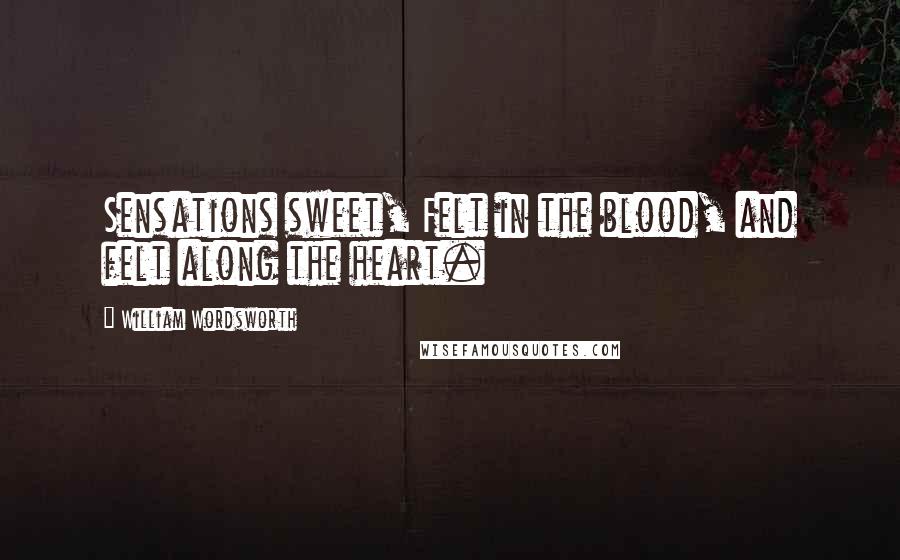 William Wordsworth Quotes: Sensations sweet, Felt in the blood, and felt along the heart.
