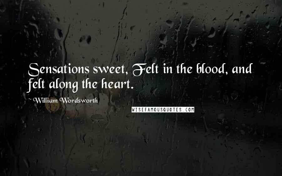 William Wordsworth Quotes: Sensations sweet, Felt in the blood, and felt along the heart.