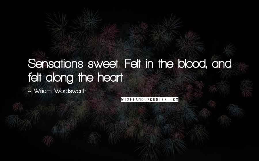 William Wordsworth Quotes: Sensations sweet, Felt in the blood, and felt along the heart.