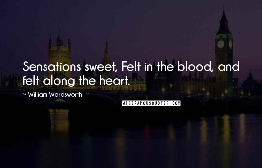 William Wordsworth Quotes: Sensations sweet, Felt in the blood, and felt along the heart.