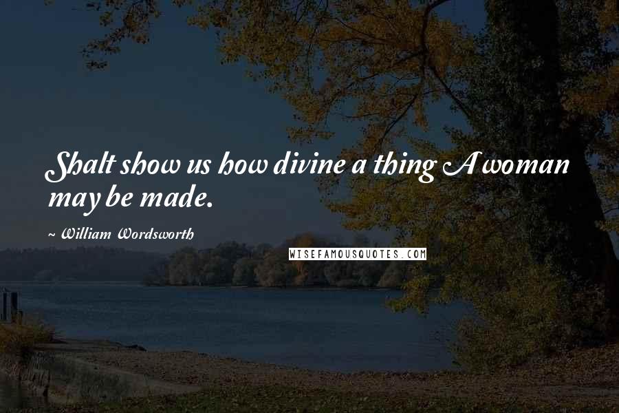 William Wordsworth Quotes: Shalt show us how divine a thing A woman may be made.