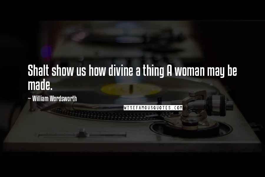 William Wordsworth Quotes: Shalt show us how divine a thing A woman may be made.