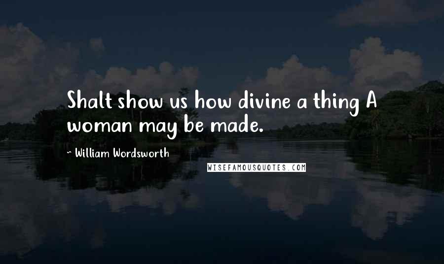 William Wordsworth Quotes: Shalt show us how divine a thing A woman may be made.