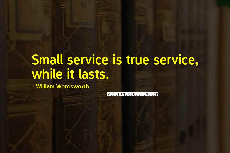 William Wordsworth Quotes: Small service is true service, while it lasts.