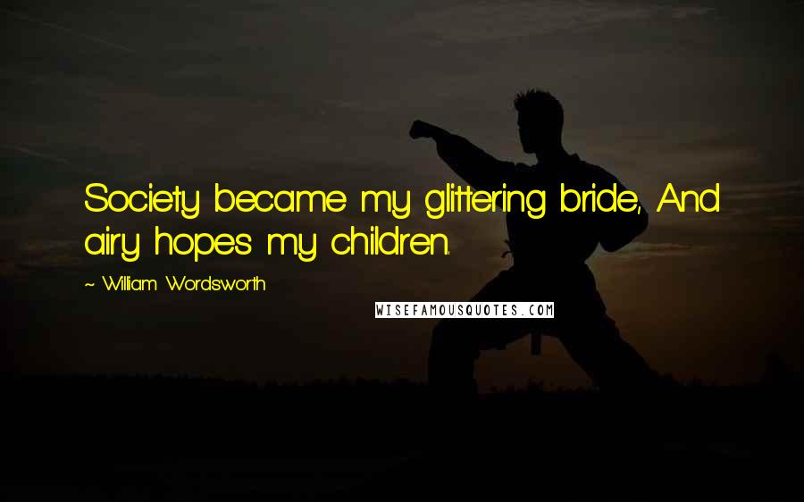 William Wordsworth Quotes: Society became my glittering bride, And airy hopes my children.