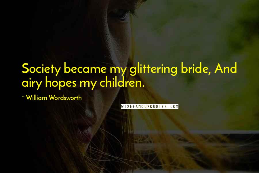 William Wordsworth Quotes: Society became my glittering bride, And airy hopes my children.