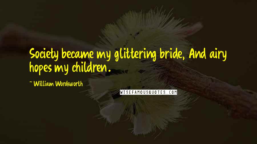 William Wordsworth Quotes: Society became my glittering bride, And airy hopes my children.