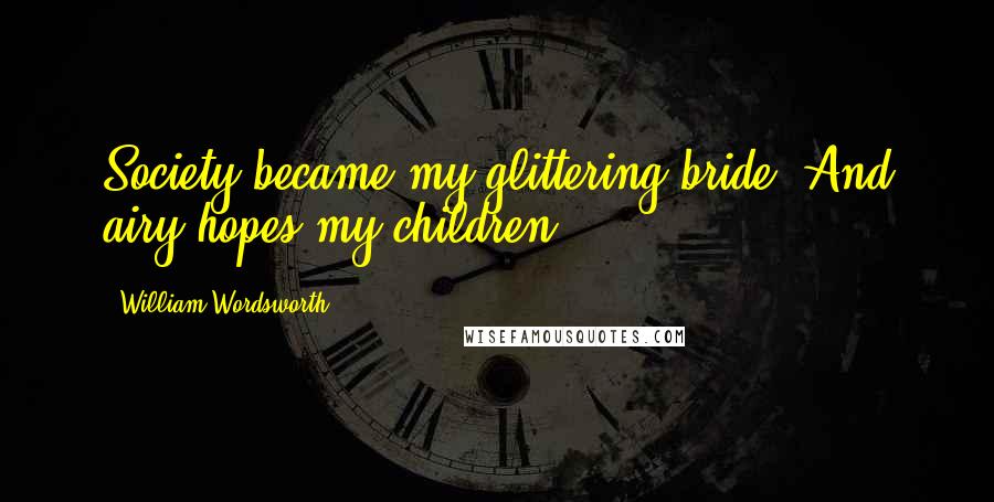 William Wordsworth Quotes: Society became my glittering bride, And airy hopes my children.