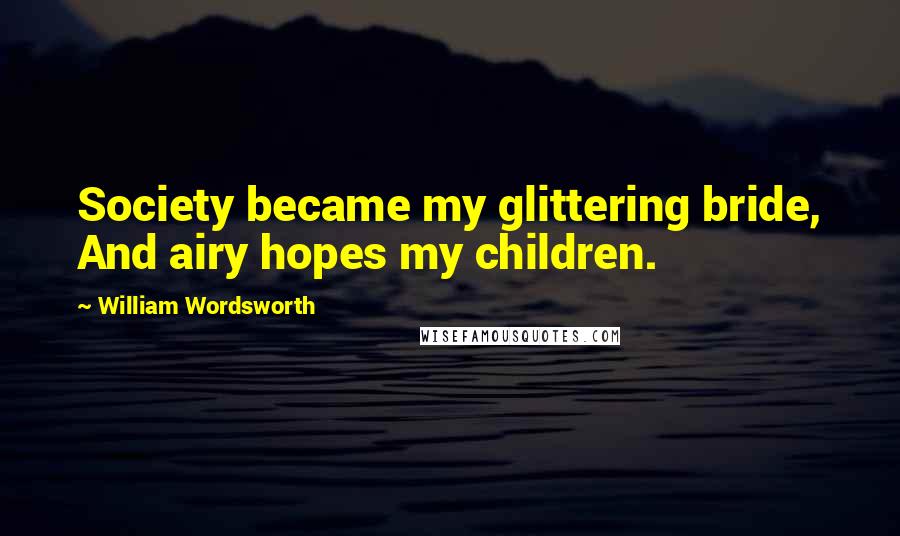 William Wordsworth Quotes: Society became my glittering bride, And airy hopes my children.