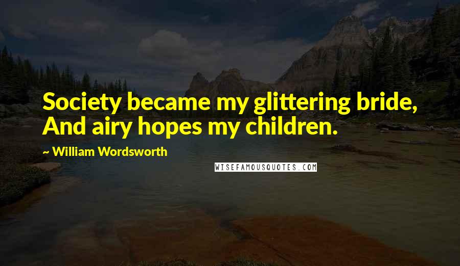 William Wordsworth Quotes: Society became my glittering bride, And airy hopes my children.