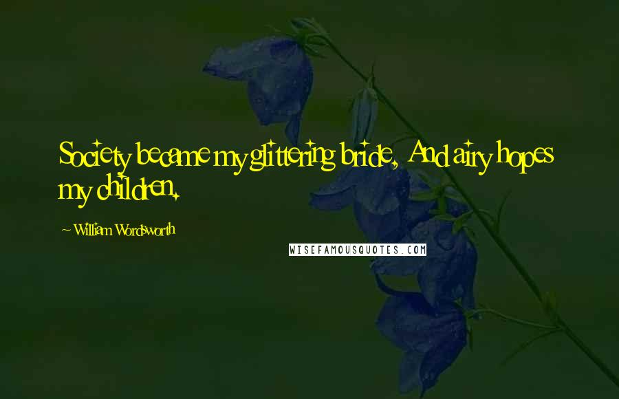 William Wordsworth Quotes: Society became my glittering bride, And airy hopes my children.