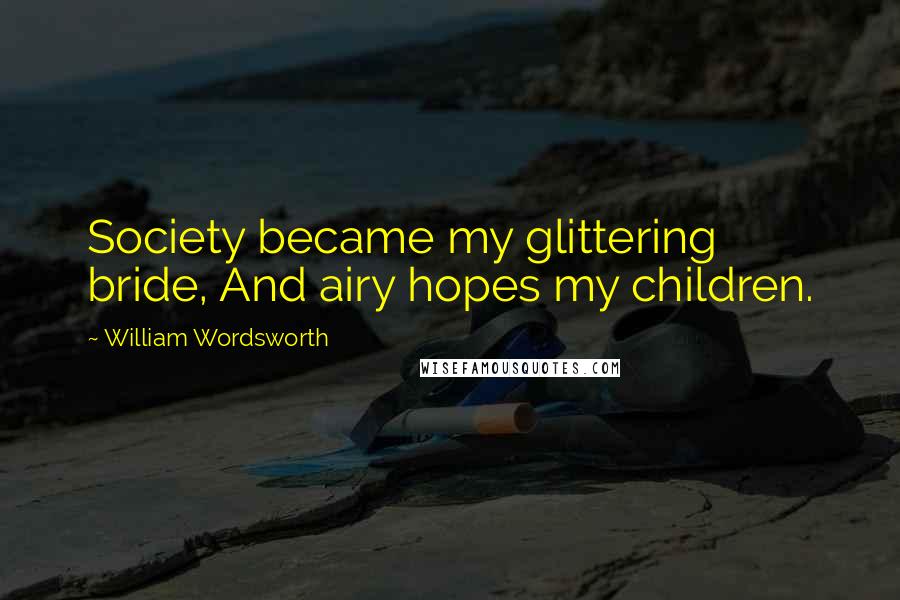 William Wordsworth Quotes: Society became my glittering bride, And airy hopes my children.