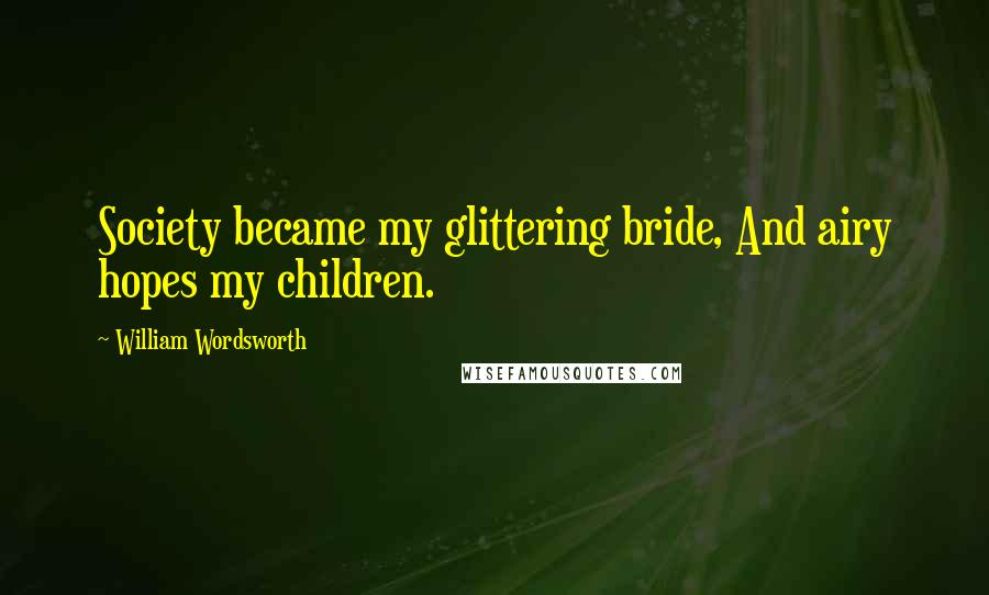 William Wordsworth Quotes: Society became my glittering bride, And airy hopes my children.