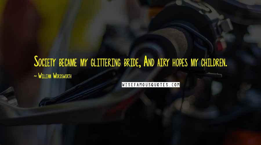 William Wordsworth Quotes: Society became my glittering bride, And airy hopes my children.