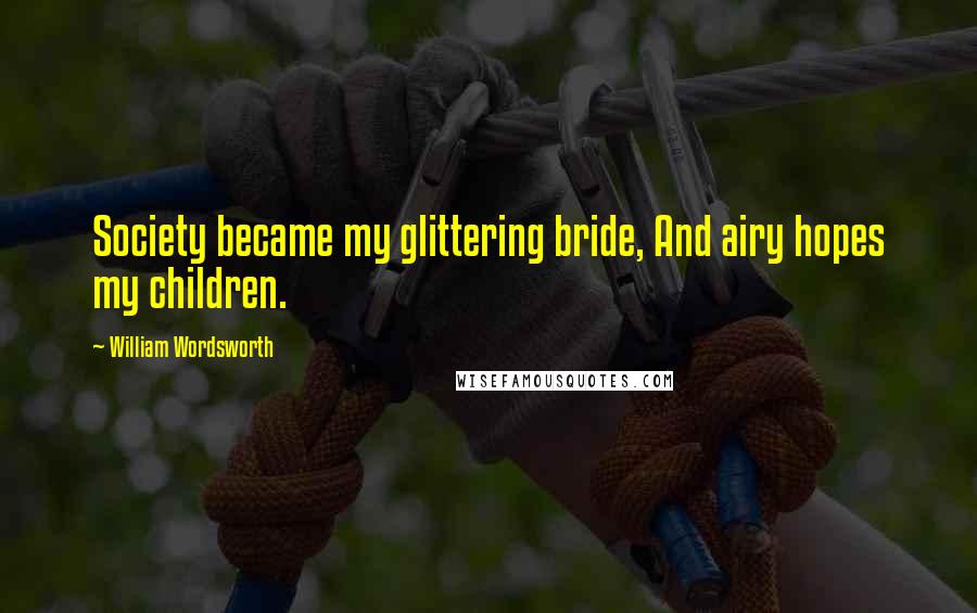 William Wordsworth Quotes: Society became my glittering bride, And airy hopes my children.