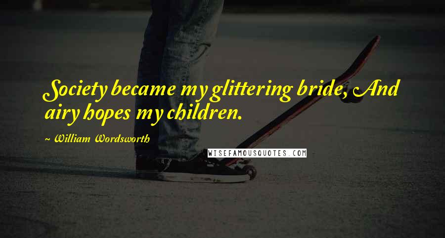 William Wordsworth Quotes: Society became my glittering bride, And airy hopes my children.