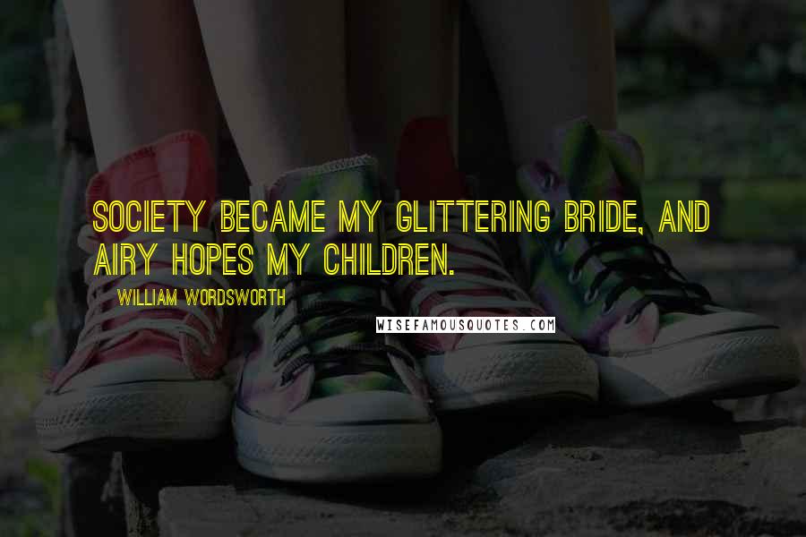 William Wordsworth Quotes: Society became my glittering bride, And airy hopes my children.