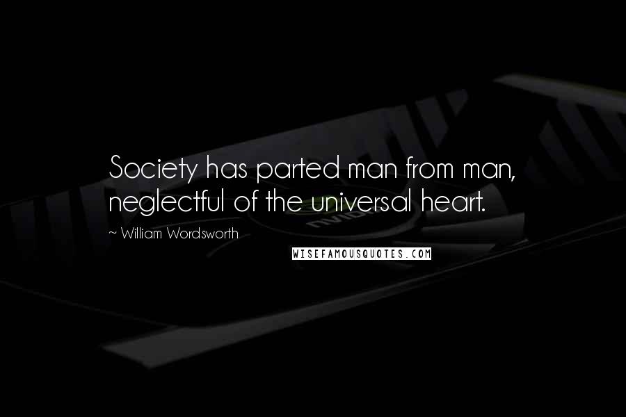 William Wordsworth Quotes: Society has parted man from man, neglectful of the universal heart.