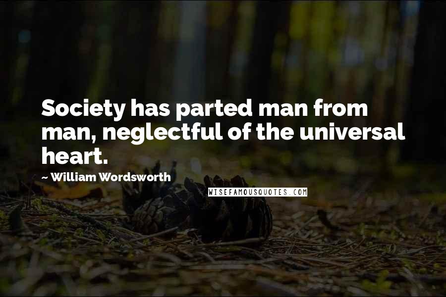 William Wordsworth Quotes: Society has parted man from man, neglectful of the universal heart.