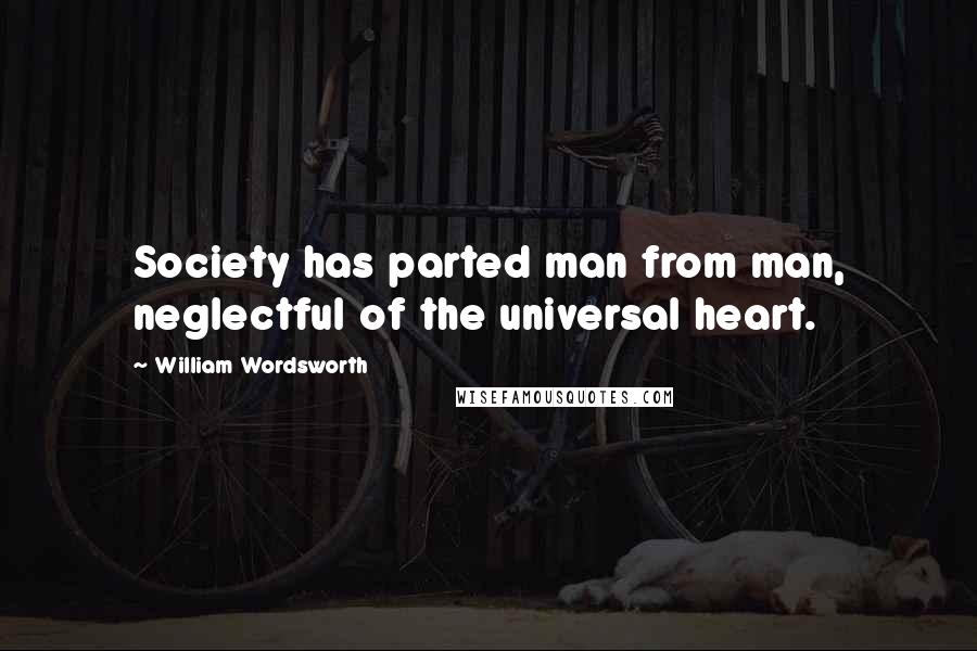 William Wordsworth Quotes: Society has parted man from man, neglectful of the universal heart.