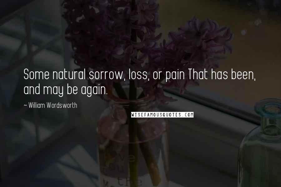 William Wordsworth Quotes: Some natural sorrow, loss, or pain That has been, and may be again.