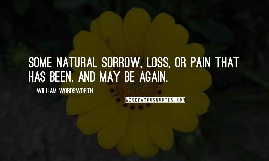 William Wordsworth Quotes: Some natural sorrow, loss, or pain That has been, and may be again.