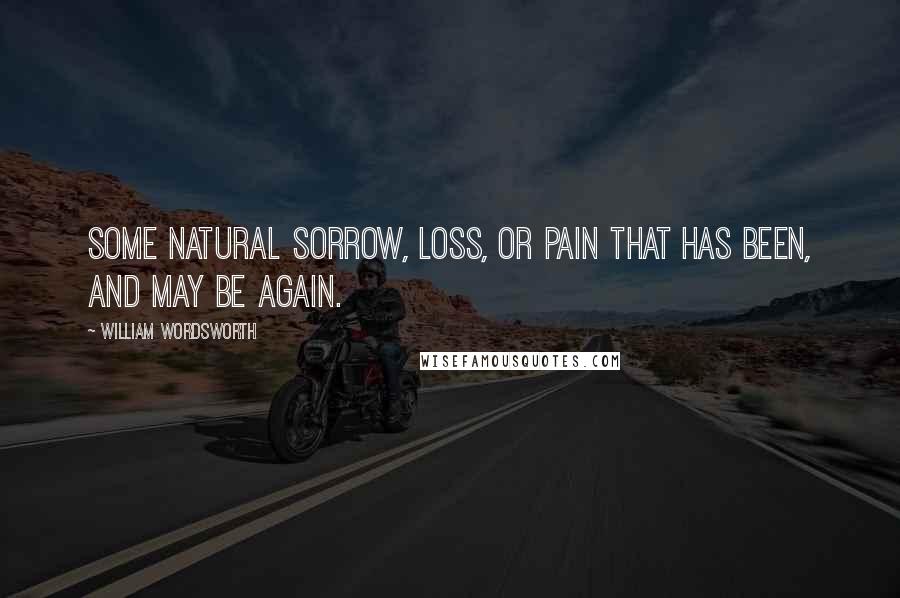 William Wordsworth Quotes: Some natural sorrow, loss, or pain That has been, and may be again.