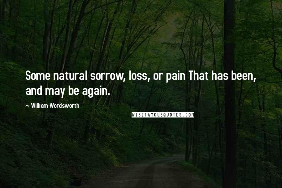 William Wordsworth Quotes: Some natural sorrow, loss, or pain That has been, and may be again.