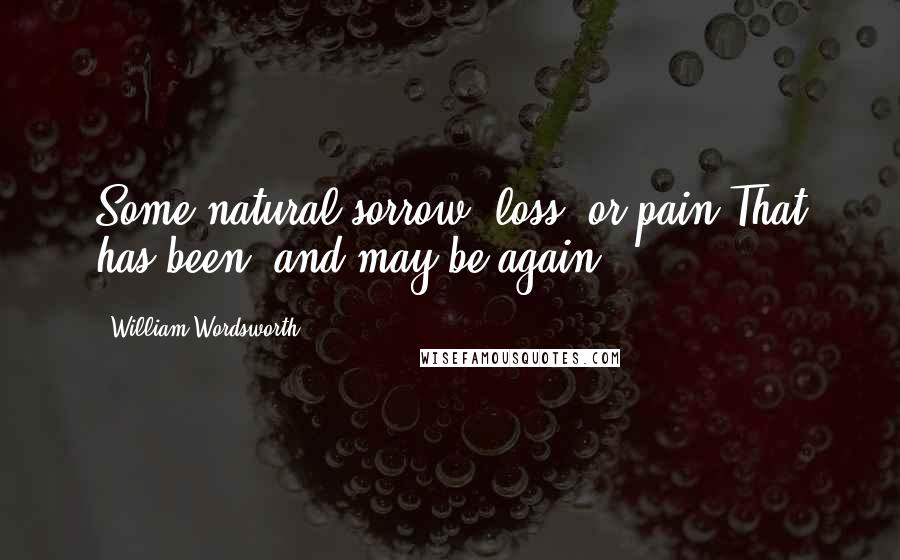 William Wordsworth Quotes: Some natural sorrow, loss, or pain That has been, and may be again.