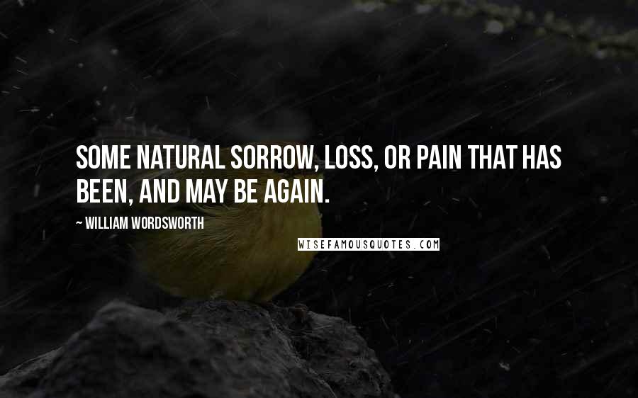 William Wordsworth Quotes: Some natural sorrow, loss, or pain That has been, and may be again.