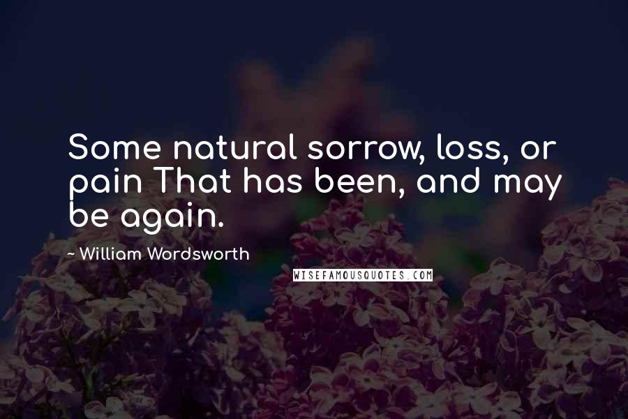 William Wordsworth Quotes: Some natural sorrow, loss, or pain That has been, and may be again.
