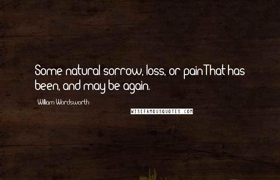 William Wordsworth Quotes: Some natural sorrow, loss, or pain That has been, and may be again.