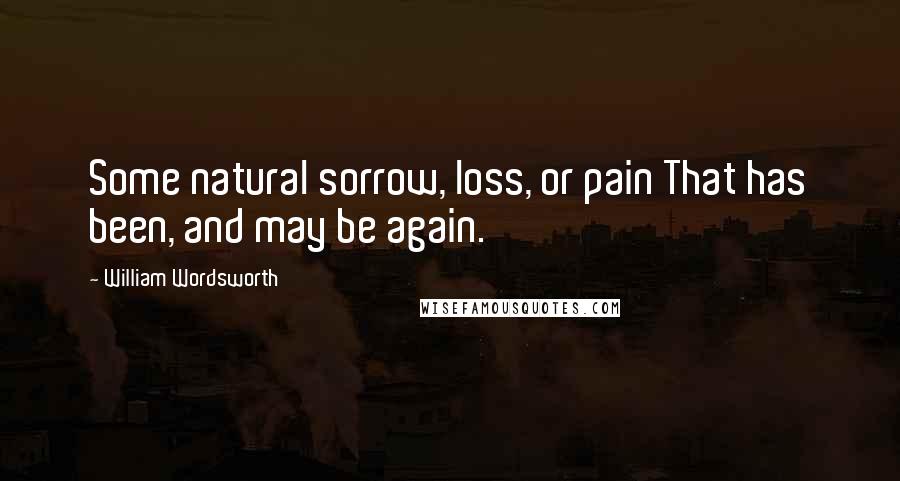 William Wordsworth Quotes: Some natural sorrow, loss, or pain That has been, and may be again.