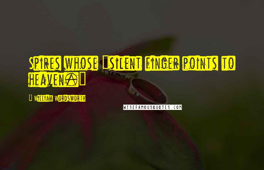 William Wordsworth Quotes: Spires whose "silent finger points to heaven."