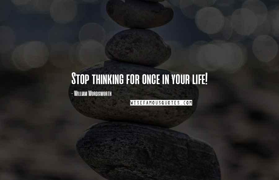 William Wordsworth Quotes: Stop thinking for once in your life!