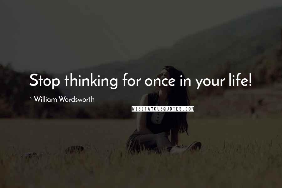 William Wordsworth Quotes: Stop thinking for once in your life!